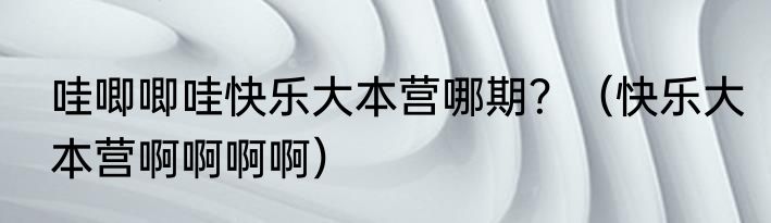 哇唧唧哇快乐大本营哪期？（快乐大本营啊啊啊啊）