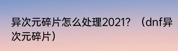 异次元碎片怎么处理2021？（dnf异次元碎片）