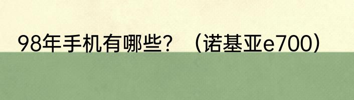 98年手机有哪些？（诺基亚e700）