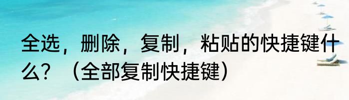 全选，删除，复制，粘贴的快捷键什么？（全部复制快捷键）