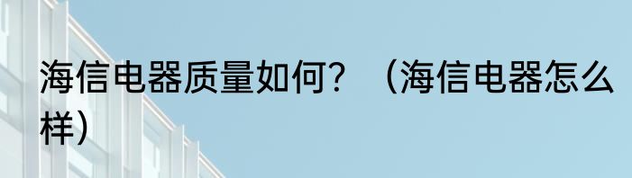 海信电器质量如何？（海信电器怎么样）