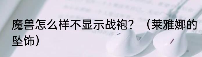 魔兽怎么样不显示战袍？（莱雅娜的坠饰）