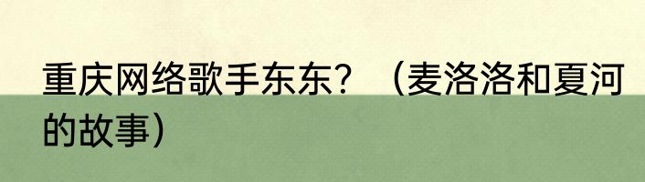 重庆网络歌手东东？（麦洛洛和夏河的故事）