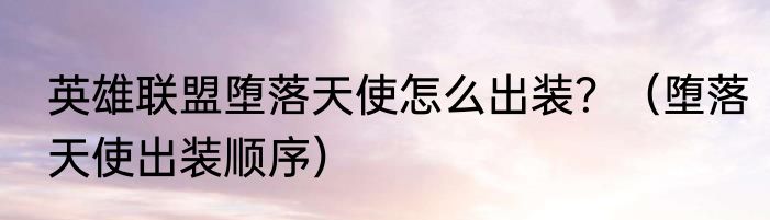 英雄联盟堕落天使怎么出装？（堕落天使出装顺序）