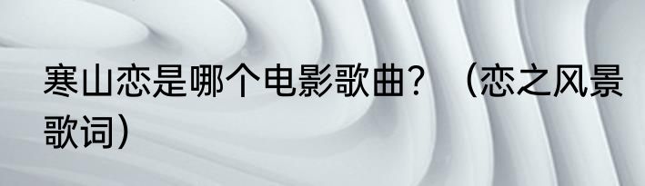 寒山恋是哪个电影歌曲？（恋之风景歌词）