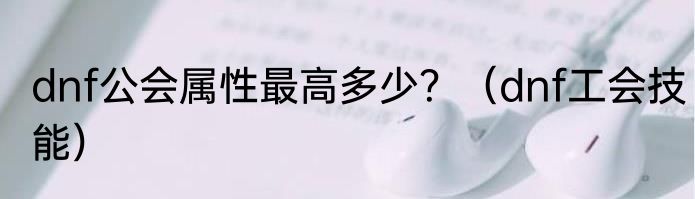 dnf公会属性最高多少？（dnf工会技能）