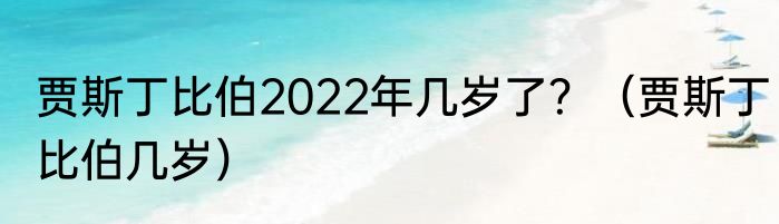 贾斯丁比伯2022年几岁了？（贾斯丁比伯几岁）