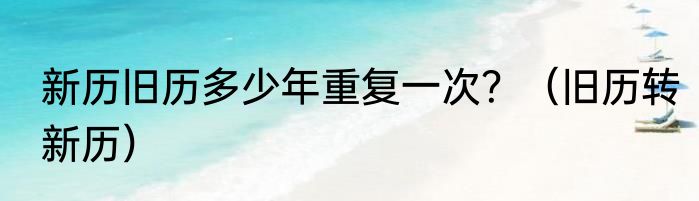 新历旧历多少年重复一次？（旧历转新历）