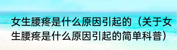 女生腰疼是什么原因引起的（关于女生腰疼是什么原因引起的简单科普）