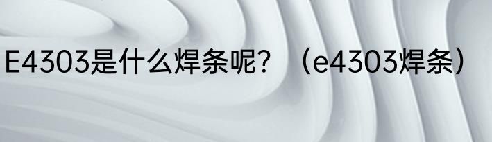 E4303是什么焊条呢？（e4303焊条）