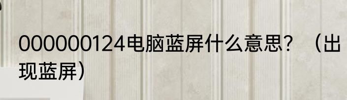 000000124电脑蓝屏什么意思？（出现蓝屏）