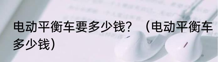 电动平衡车要多少钱？（电动平衡车多少钱）