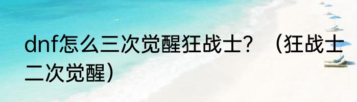 dnf怎么三次觉醒狂战士？（狂战士二次觉醒）