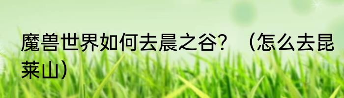 魔兽世界如何去晨之谷？（怎么去昆莱山）