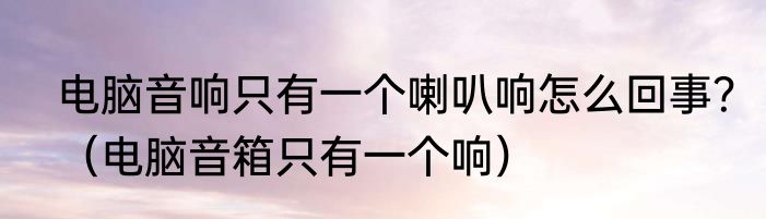 电脑音响只有一个喇叭响怎么回事？（电脑音箱只有一个响）