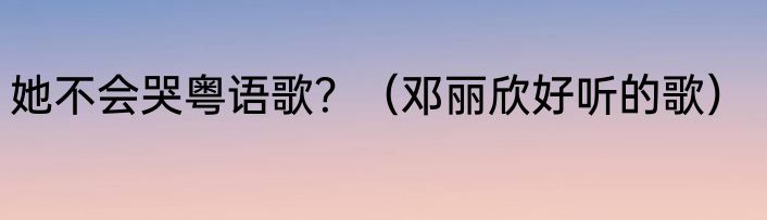 她不会哭粤语歌？（邓丽欣好听的歌）