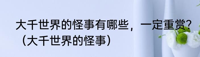 大千世界的怪事有哪些，一定重赏？（大千世界的怪事）