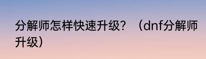 分解师怎样快速升级？（dnf分解师升级）