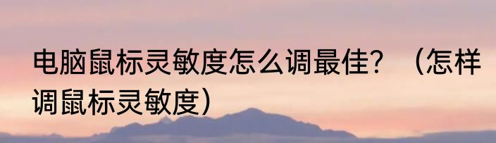 电脑鼠标灵敏度怎么调最佳？（怎样调鼠标灵敏度）