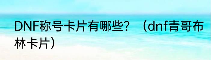 DNF称号卡片有哪些？（dnf青哥布林卡片）