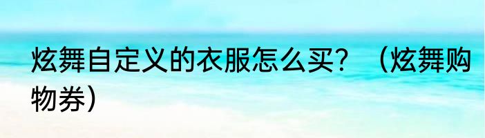 炫舞自定义的衣服怎么买？（炫舞购物券）