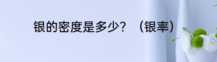 银的密度是多少？（银率）