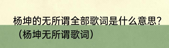 杨坤的无所谓全部歌词是什么意思？（杨坤无所谓歌词）