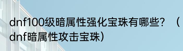 dnf100级暗属性强化宝珠有哪些？（dnf暗属性攻击宝珠）