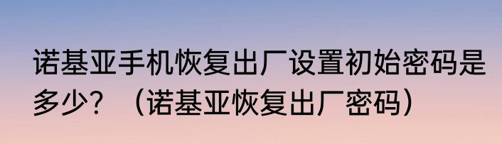诺基亚手机恢复出厂设置初始密码是多少？（诺基亚恢复出厂密码）