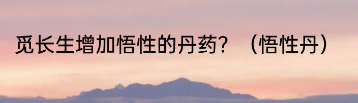 觅长生增加悟性的丹药？（悟性丹）