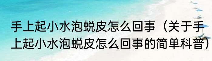 手上起小水泡蜕皮怎么回事（关于手上起小水泡蜕皮怎么回事的简单科普）