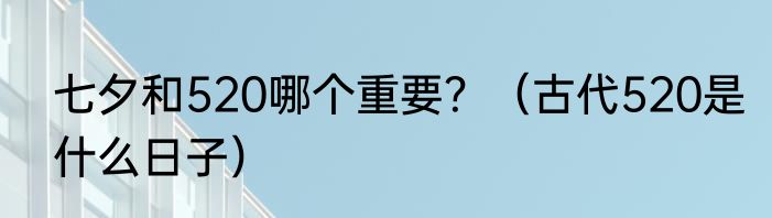 七夕和520哪个重要？（古代520是什么日子）