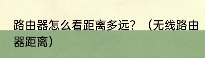 路由器怎么看距离多远？（无线路由器距离）