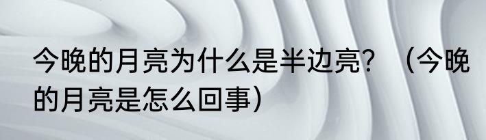 今晚的月亮为什么是半边亮？（今晚的月亮是怎么回事）