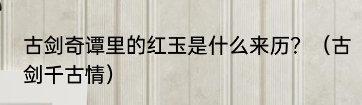 古剑奇谭里的红玉是什么来历？（古剑千古情）