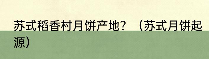 苏式稻香村月饼产地？（苏式月饼起源）