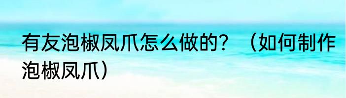 有友泡椒凤爪怎么做的？（如何制作泡椒凤爪）