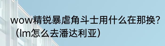 wow精锐暴虐角斗士用什么在那换？（lm怎么去潘达利亚）