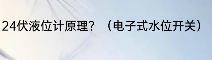 24伏液位计原理？（电子式水位开关）
