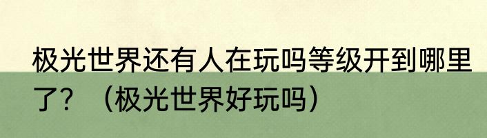 极光世界还有人在玩吗等级开到哪里了？（极光世界好玩吗）
