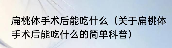 扁桃体手术后能吃什么（关于扁桃体手术后能吃什么的简单科普）