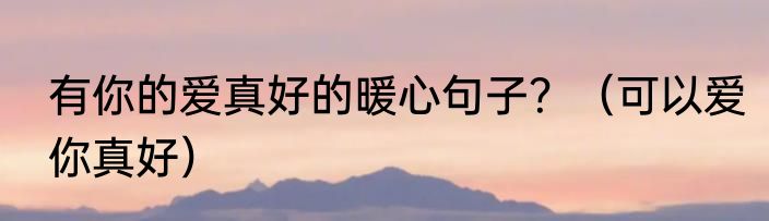 有你的爱真好的暖心句子？（可以爱你真好）