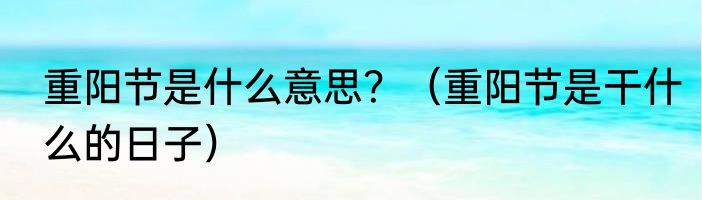 重阳节是什么意思？（重阳节是干什么的日子）