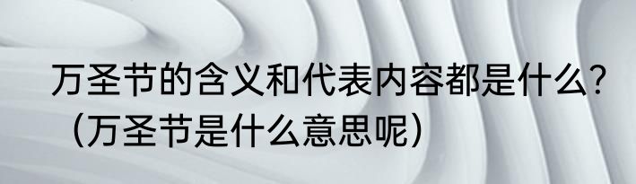 万圣节的含义和代表内容都是什么？（万圣节是什么意思呢）