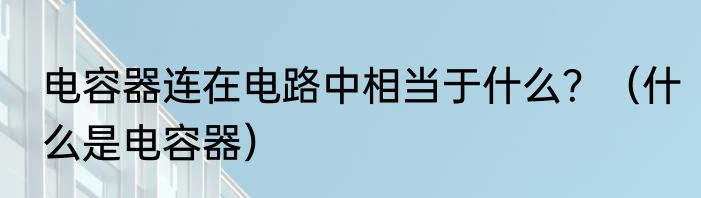 电容器连在电路中相当于什么？（什么是电容器）