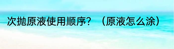 次抛原液使用顺序？（原液怎么涂）