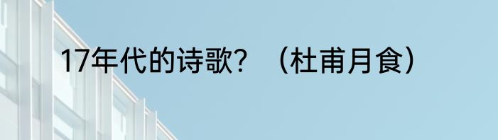 17年代的诗歌？（杜甫月食）