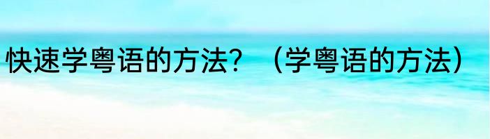 快速学粤语的方法？（学粤语的方法）