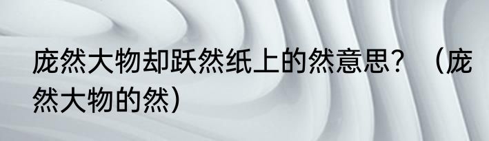 庞然大物却跃然纸上的然意思？（庞然大物的然）