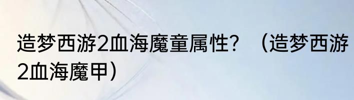 造梦西游2血海魔童属性？（造梦西游2血海魔甲）
